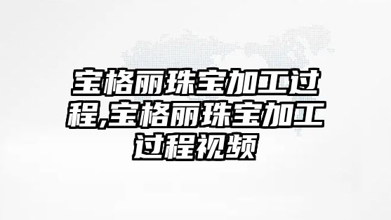 寶格麗珠寶加工過程,寶格麗珠寶加工過程視頻